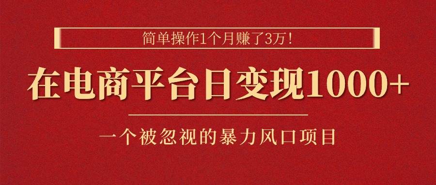 简单操作1个月赚了3万！在电商平台日变现1000+！一个被忽视的暴力风口…去创吧-网创项目资源站-副业项目-创业项目-搞钱项目黑蛋搞钱
