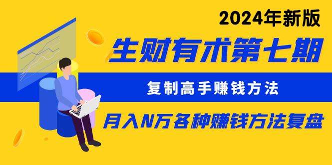 生财有术第七期：复制高手赚钱方法 月入N万各种方法复盘（更新到24年0313）去创吧-网创项目资源站-副业项目-创业项目-搞钱项目黑蛋搞钱