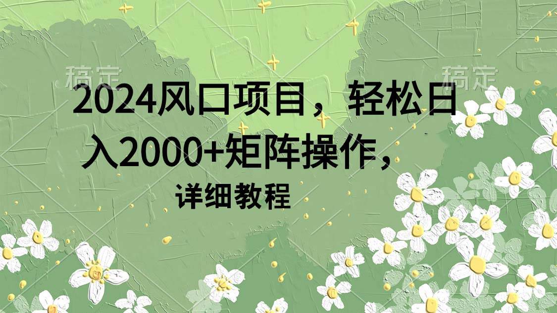 2024风口项目，轻松日入2000+矩阵操作，详细教程去创吧-网创项目资源站-副业项目-创业项目-搞钱项目黑蛋搞钱