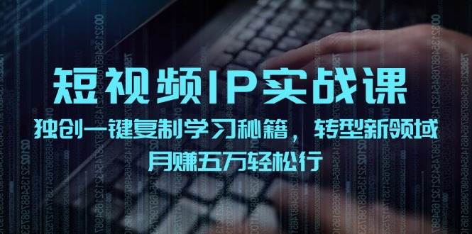 短视频 IP实战课，独创一键复制学习秘籍，转战新领域，月赚五万轻松行去创吧-网创项目资源站-副业项目-创业项目-搞钱项目黑蛋搞钱