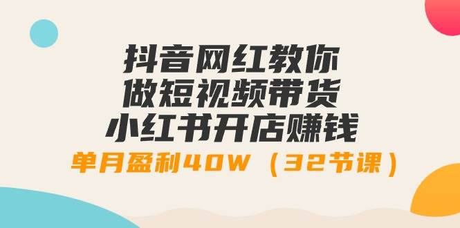 抖音网红教你做短视频带货+小红书开店赚钱，单月盈利40W（32节课）去创吧-网创项目资源站-副业项目-创业项目-搞钱项目黑蛋搞钱