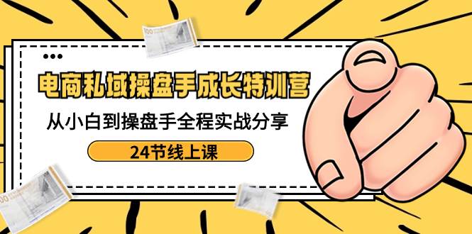 电商私域-操盘手成长特训营：从小白到操盘手全程实战分享-24节线上课去创吧-网创项目资源站-副业项目-创业项目-搞钱项目黑蛋搞钱