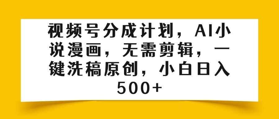 视频号分成计划，AI小说漫画，无需剪辑，一键洗稿原创，小白日入500+去创吧-网创项目资源站-副业项目-创业项目-搞钱项目黑蛋搞钱