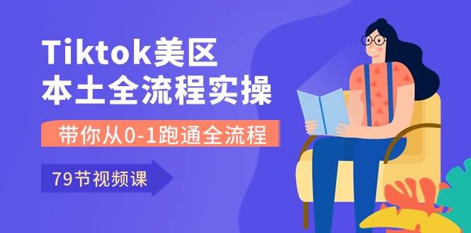 Tiktok-美区本土全流程实操课，带你从0-1跑通全流程（79节课）去创吧-网创项目资源站-副业项目-创业项目-搞钱项目黑蛋搞钱