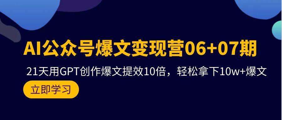 AI公众号爆文变现营06+07期，21天用GPT创作爆文提效10倍，轻松拿下10w+爆文去创吧-网创项目资源站-副业项目-创业项目-搞钱项目黑蛋搞钱