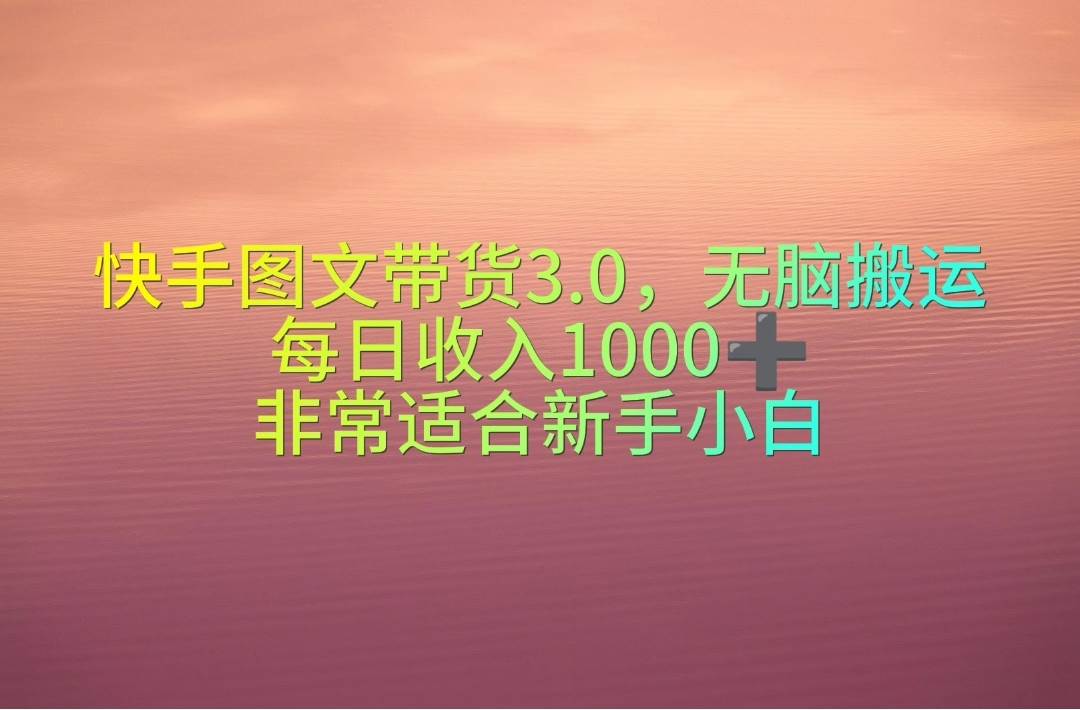 快手图文带货3.0，无脑搬运，每日收入1000＋，非常适合新手小白去创吧-网创项目资源站-副业项目-创业项目-搞钱项目黑蛋搞钱