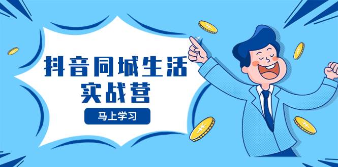 抖音同城生活实战营，抓住抖音本地生活风口，让你的生意逆风翻盘去创吧-网创项目资源站-副业项目-创业项目-搞钱项目黑蛋搞钱