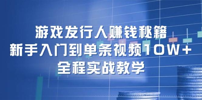 游戏发行人赚钱秘籍：新手入门到单条视频10W+，全程实战教学去创吧-网创项目资源站-副业项目-创业项目-搞钱项目黑蛋搞钱