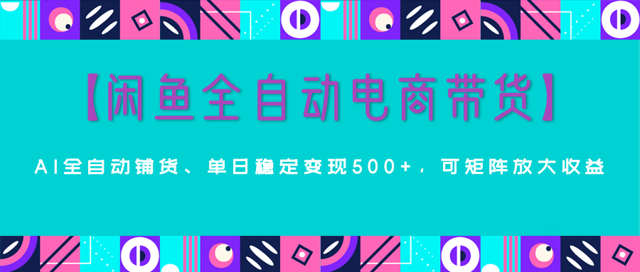【闲鱼全自动电商带货】AI全自动铺货，单日稳定变现500+，可矩阵放大收益去创吧-网创项目资源站-副业项目-创业项目-搞钱项目黑蛋搞钱