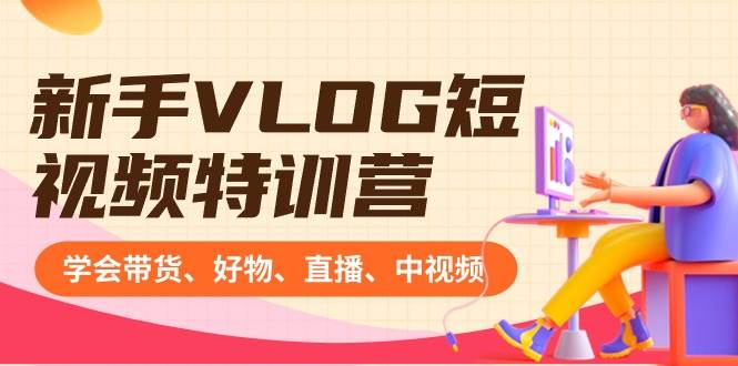 新手VLOG短视频特训营：学会带货、好物、直播、中视频、赚Q方法（16节课）去创吧-网创项目资源站-副业项目-创业项目-搞钱项目黑蛋搞钱