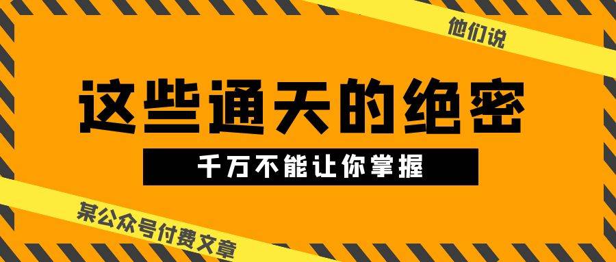 某公众号付费文章《他们说 “ 这些通天的绝密，千万不能让你掌握! ”》去创吧-网创项目资源站-副业项目-创业项目-搞钱项目黑蛋搞钱