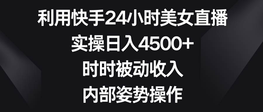利用快手24小时美女直播，实操日入4500+，时时被动收入，内部姿势操作去创吧-网创项目资源站-副业项目-创业项目-搞钱项目黑蛋搞钱