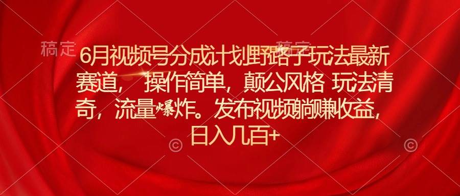 6月视频号分成计划野路子玩法最新赛道操作简单，颠公风格玩法清奇，流…去创吧-网创项目资源站-副业项目-创业项目-搞钱项目黑蛋搞钱