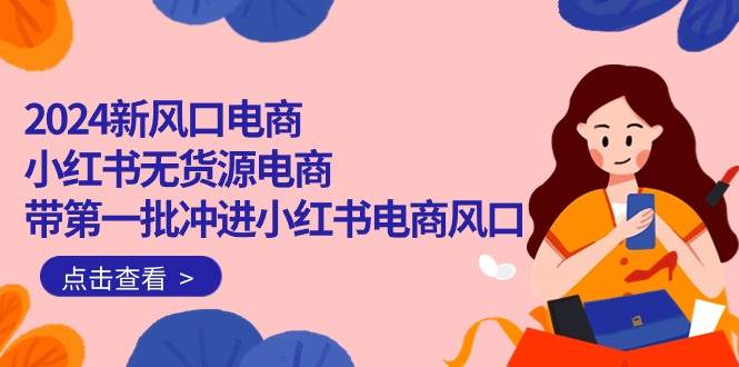 2024新风口电商，小红书无货源电商，带第一批冲进小红书电商风口（18节）去创吧-网创项目资源站-副业项目-创业项目-搞钱项目黑蛋搞钱