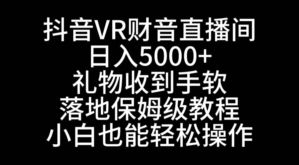 抖音VR财神直播间，日入5000+，礼物收到手软，落地式保姆级教程，小白也…去创吧-网创项目资源站-副业项目-创业项目-搞钱项目黑蛋搞钱