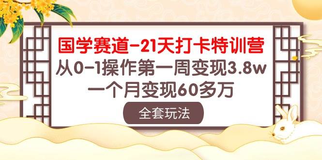 国学 赛道-21天打卡特训营：从0-1操作第一周变现3.8w，一个月变现60多万去创吧-网创项目资源站-副业项目-创业项目-搞钱项目黑蛋搞钱