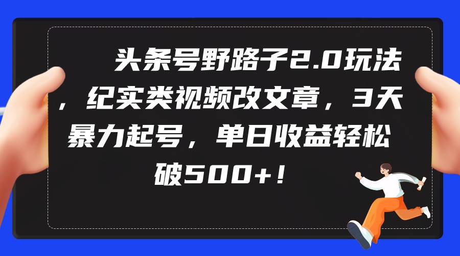 头条号野路子2.0玩法，纪实类视频改文章，3天暴力起号，单日收益轻松破500+去创吧-网创项目资源站-副业项目-创业项目-搞钱项目黑蛋搞钱