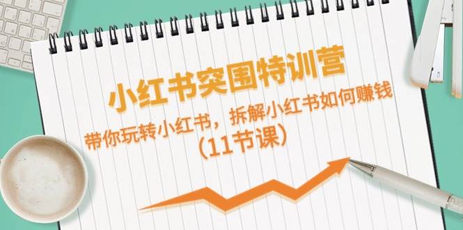 小红书突围特训营，带你玩转小红书，拆解小红书如何赚钱（11节课）去创吧-网创项目资源站-副业项目-创业项目-搞钱项目黑蛋搞钱
