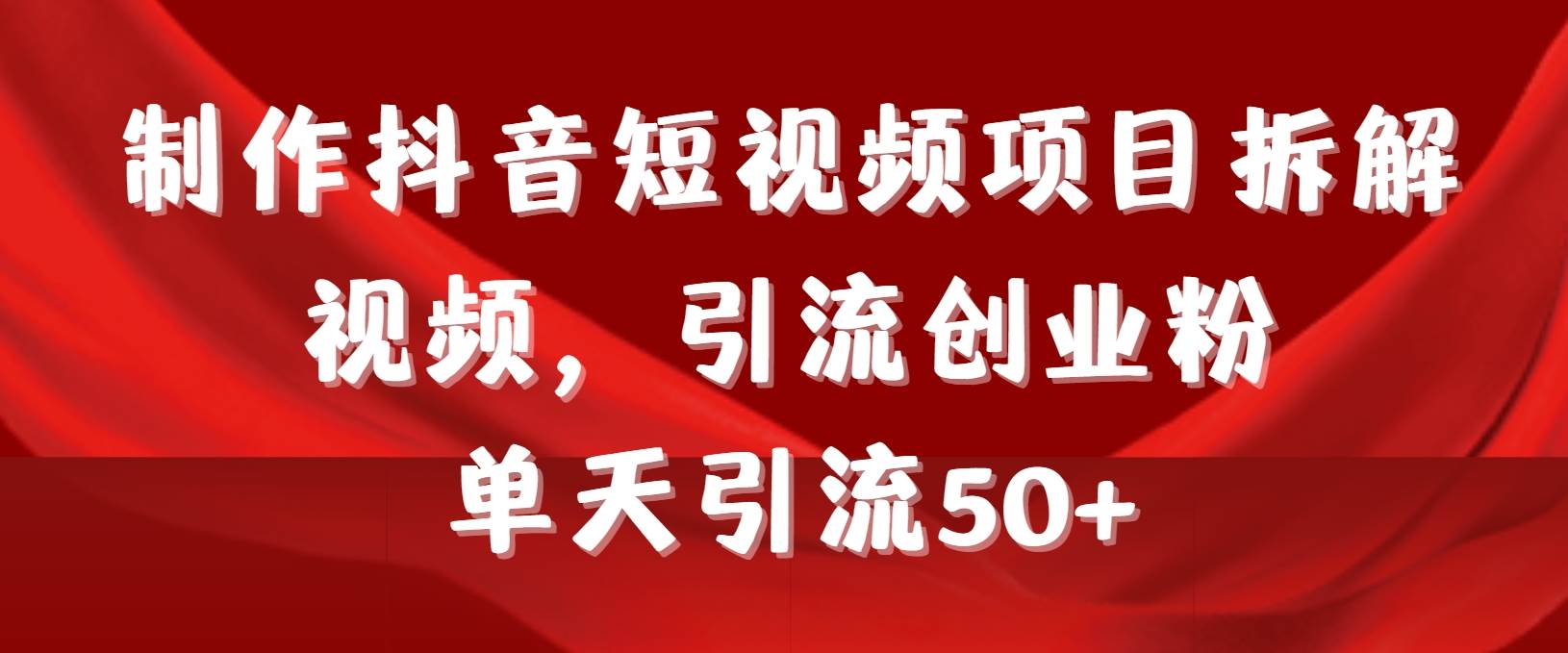 制作抖音短视频项目拆解视频引流创业粉，一天引流50+教程+工具+素材去创吧-网创项目资源站-副业项目-创业项目-搞钱项目黑蛋搞钱