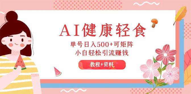 AI健康轻食，单号日入500+可矩阵，小白轻松引流赚钱（教程+食谱）去创吧-网创项目资源站-副业项目-创业项目-搞钱项目黑蛋搞钱