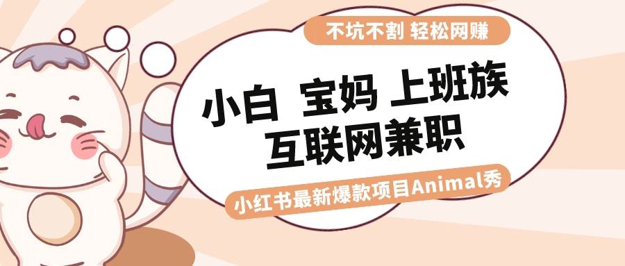 适合小白 宝妈 上班族 大学生互联网兼职 小红书爆款项目Animal秀，月入1W去创吧-网创项目资源站-副业项目-创业项目-搞钱项目黑蛋搞钱