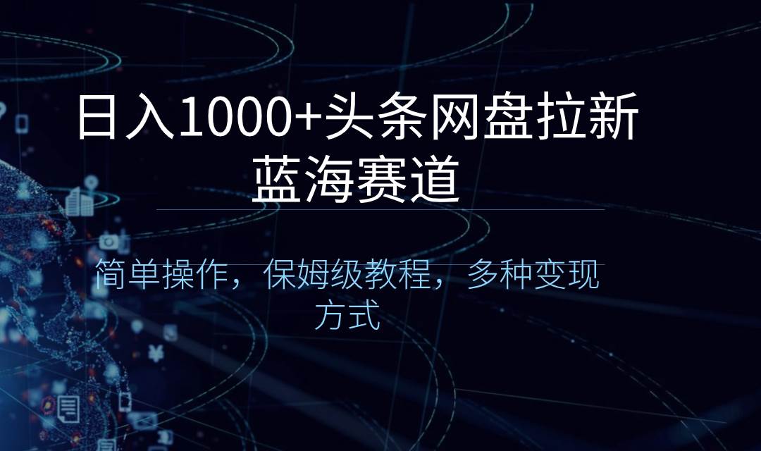 日入1000+头条网盘拉新蓝海赛道，简单操作，保姆级教程，多种变现方式去创吧-网创项目资源站-副业项目-创业项目-搞钱项目黑蛋搞钱