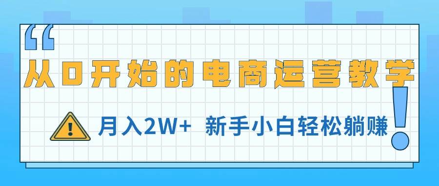 从0开始的电商运营教学，月入2W+，新手小白轻松躺赚去创吧-网创项目资源站-副业项目-创业项目-搞钱项目黑蛋搞钱
