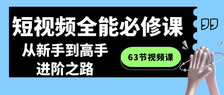 短视频-全能必修课程：从新手到高手进阶之路（63节视频课）去创吧-网创项目资源站-副业项目-创业项目-搞钱项目黑蛋搞钱
