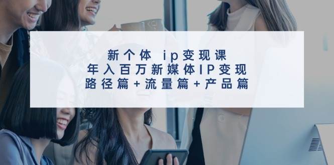 新个体 ip变现课，年入百万新媒体IP变现，路径篇+流量篇+产品篇去创吧-网创项目资源站-副业项目-创业项目-搞钱项目黑蛋搞钱