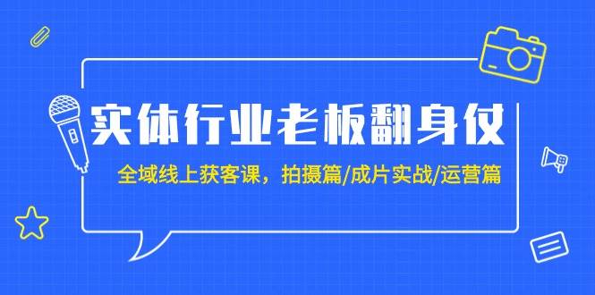 实体行业老板翻身仗：全域-线上获客课，拍摄篇/成片实战/运营篇（20节课）去创吧-网创项目资源站-副业项目-创业项目-搞钱项目黑蛋搞钱