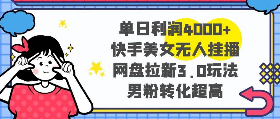 单日利润4000+快手美女无人挂播，网盘拉新3.0玩法，男粉转化超高去创吧-网创项目资源站-副业项目-创业项目-搞钱项目黑蛋搞钱