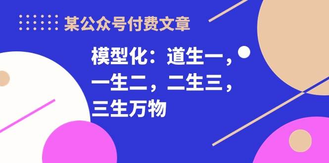 某付费文章《模型化：道生一，一生二，二生三，三生万物！》去创吧-网创项目资源站-副业项目-创业项目-搞钱项目黑蛋搞钱