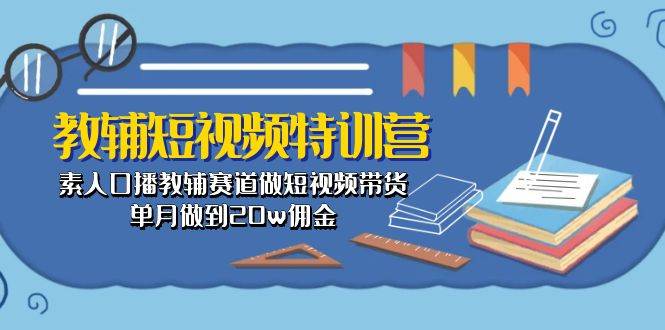 教辅-短视频特训营： 素人口播教辅赛道做短视频带货，单月做到20w佣金去创吧-网创项目资源站-副业项目-创业项目-搞钱项目黑蛋搞钱