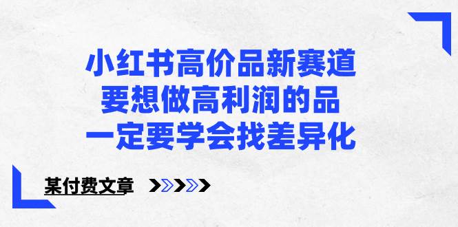 小红书高价品新赛道，要想做高利润的品，一定要学会找差异化【某付费文章】去创吧-网创项目资源站-副业项目-创业项目-搞钱项目黑蛋搞钱