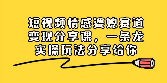 短视频情感婆媳赛道变现分享课，一条龙实操玩法分享给你去创吧-网创项目资源站-副业项目-创业项目-搞钱项目黑蛋搞钱