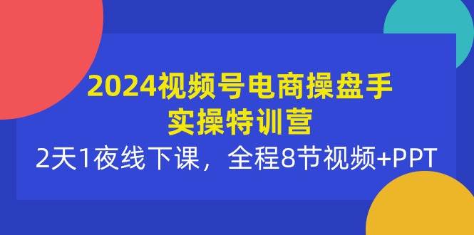 2024视频号电商操盘手实操特训营：2天1夜线下课，全程8节视频+PPT去创吧-网创项目资源站-副业项目-创业项目-搞钱项目黑蛋搞钱
