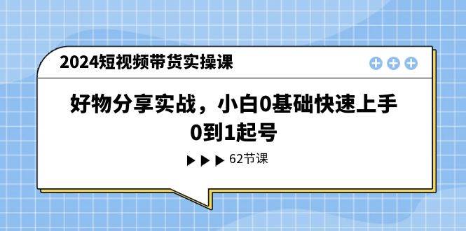 2024短视频带货实操课，好物分享实战，小白0基础快速上手，0到1起号去创吧-网创项目资源站-副业项目-创业项目-搞钱项目黑蛋搞钱