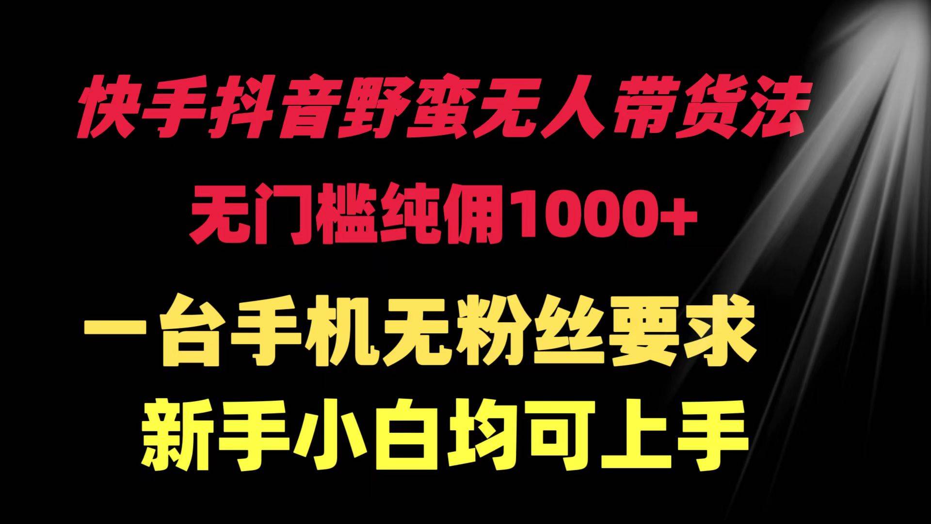 快手抖音野蛮无人带货法 无门槛纯佣1000+ 一台手机无粉丝要求新手小白…去创吧-网创项目资源站-副业项目-创业项目-搞钱项目黑蛋搞钱