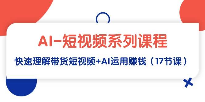 AI-短视频系列课程，快速理解带货短视频+AI运用赚钱（17节课）去创吧-网创项目资源站-副业项目-创业项目-搞钱项目黑蛋搞钱