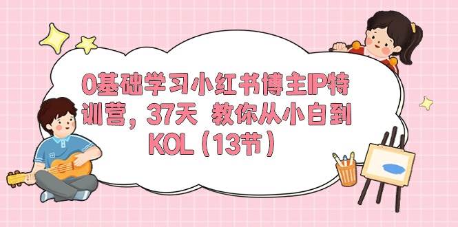 0基础学习小红书博主IP特训营，37天 教你从小白到KOL（13节）去创吧-网创项目资源站-副业项目-创业项目-搞钱项目黑蛋搞钱