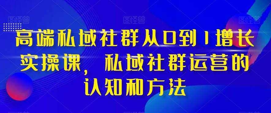 高端 私域社群从0到1增长实战课，私域社群运营的认知和方法（37节课）去创吧-网创项目资源站-副业项目-创业项目-搞钱项目黑蛋搞钱