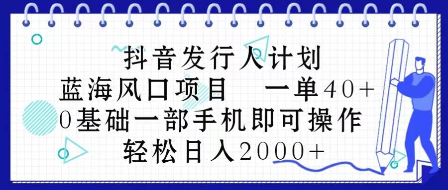 抖音发行人计划，蓝海风口项目 一单40，0基础一部手机即可操作 日入2000＋去创吧-网创项目资源站-副业项目-创业项目-搞钱项目黑蛋搞钱