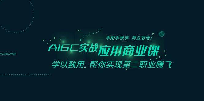 AIGC-实战应用商业课：手把手教学 商业落地 学以致用 帮你实现第二职业腾飞去创吧-网创项目资源站-副业项目-创业项目-搞钱项目黑蛋搞钱
