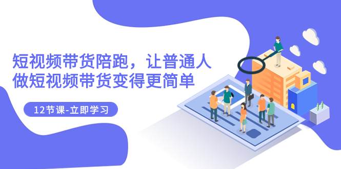 2023短视频带货陪跑，让普通人做短视频带货变得更简单（12节课）去创吧-网创项目资源站-副业项目-创业项目-搞钱项目黑蛋搞钱