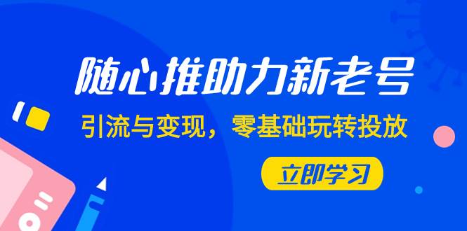 随心推-助力新老号，引流与变现，零基础玩转投放（7节课）去创吧-网创项目资源站-副业项目-创业项目-搞钱项目黑蛋搞钱