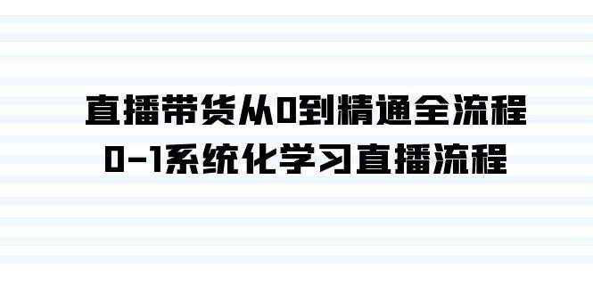 直播带货从0到精通全流程，0-1系统化学习直播流程（35节课）去创吧-网创项目资源站-副业项目-创业项目-搞钱项目黑蛋搞钱