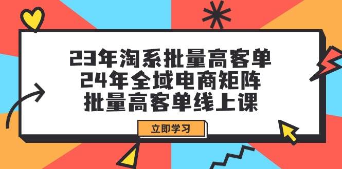 23年淘系批量高客单+24年全域电商矩阵，批量高客单线上课（109节课）去创吧-网创项目资源站-副业项目-创业项目-搞钱项目黑蛋搞钱