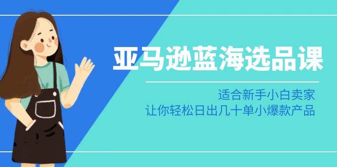 亚马逊-蓝海选品课：适合新手小白卖家，让你轻松日出几十单小爆款产品去创吧-网创项目资源站-副业项目-创业项目-搞钱项目黑蛋搞钱