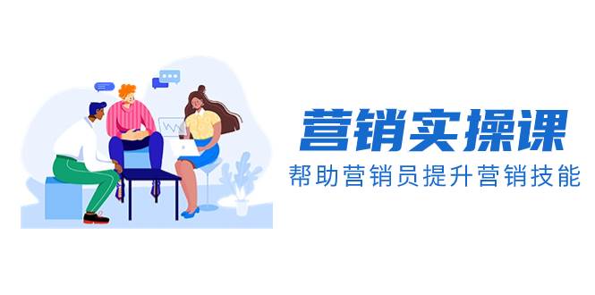 营销实操课，帮助营销员提升营销技能【完结】【音频+文档】去创吧-网创项目资源站-副业项目-创业项目-搞钱项目黑蛋搞钱