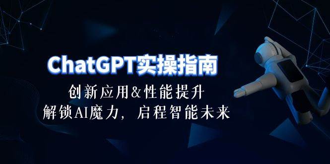 ChatGPT-实操指南：创新应用及性能提升，解锁 AI魔力，启程智能未来-30节去创吧-网创项目资源站-副业项目-创业项目-搞钱项目黑蛋搞钱